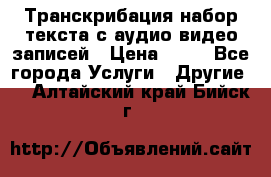 Транскрибация/набор текста с аудио,видео записей › Цена ­ 15 - Все города Услуги » Другие   . Алтайский край,Бийск г.